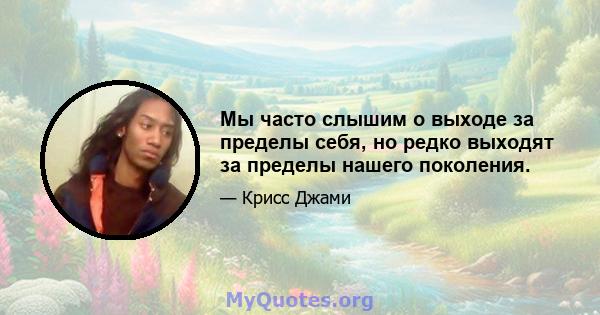 Мы часто слышим о выходе за пределы себя, но редко выходят за пределы нашего поколения.