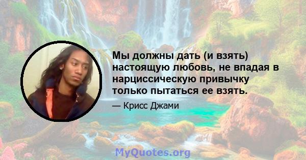 Мы должны дать (и взять) настоящую любовь, не впадая в нарциссическую привычку только пытаться ее взять.