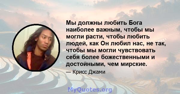 Мы должны любить Бога наиболее важным, чтобы мы могли расти, чтобы любить людей, как Он любил нас, не так, чтобы мы могли чувствовать себя более божественными и достойными, чем мирские.