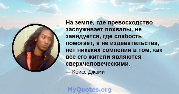 На земле, где превосходство заслуживает похвалы, не завидуется, где слабость помогает, а не издевательства, нет никаких сомнений в том, как все его жители являются сверхчеловеческими.