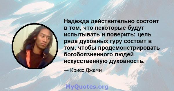 Надежда действительно состоит в том, что некоторые будут испытывать и поверить: цель ряда духовных гуру состоит в том, чтобы продемонстрировать богобоязненного людей искусственную духовность.