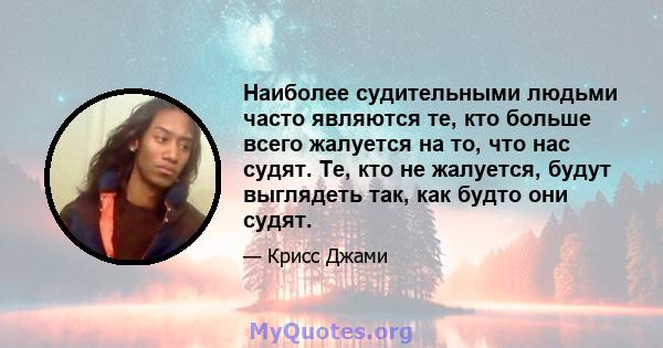 Наиболее судительными людьми часто являются те, кто больше всего жалуется на то, что нас судят. Те, кто не жалуется, будут выглядеть так, как будто они судят.