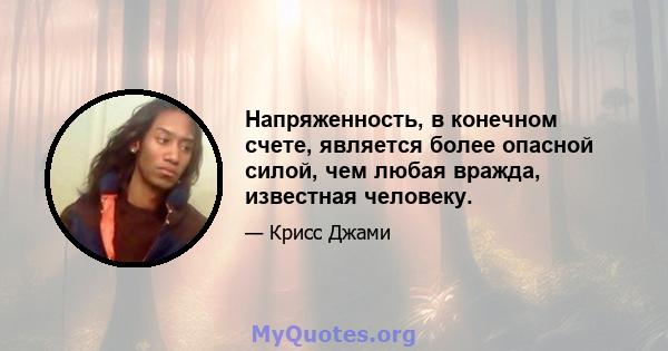 Напряженность, в конечном счете, является более опасной силой, чем любая вражда, известная человеку.