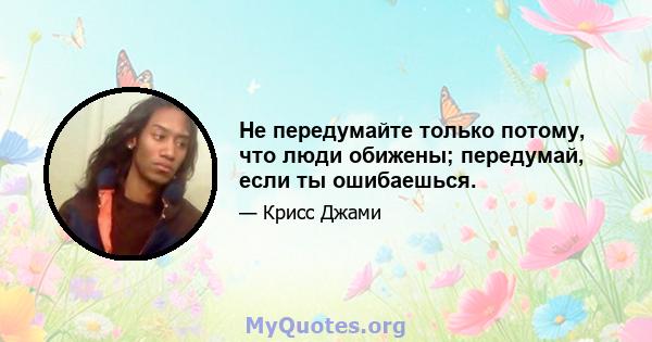 Не передумайте только потому, что люди обижены; передумай, если ты ошибаешься.