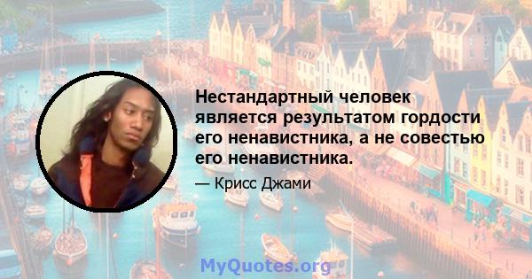 Нестандартный человек является результатом гордости его ненавистника, а не совестью его ненавистника.