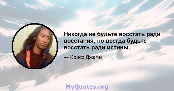 Никогда не будьте восстать ради восстания, но всегда будьте восстать ради истины.