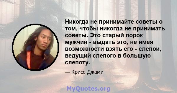 Никогда не принимайте советы о том, чтобы никогда не принимать советы. Это старый порок мужчин - выдать это, не имея возможности взять его - слепой, ведущий слепого в большую слепоту.