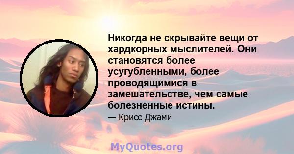 Никогда не скрывайте вещи от хардкорных мыслителей. Они становятся более усугубленными, более проводящимися в замешательстве, чем самые болезненные истины.