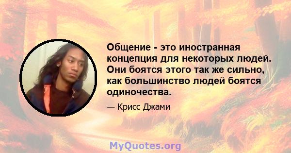 Общение - это иностранная концепция для некоторых людей. Они боятся этого так же сильно, как большинство людей боятся одиночества.