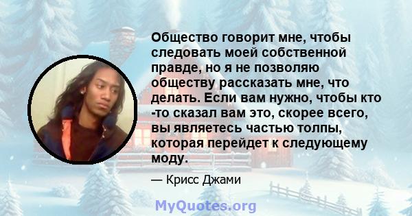 Общество говорит мне, чтобы следовать моей собственной правде, но я не позволяю обществу рассказать мне, что делать. Если вам нужно, чтобы кто -то сказал вам это, скорее всего, вы являетесь частью толпы, которая