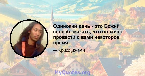 Одинокий день - это Божий способ сказать, что он хочет провести с вами некоторое время.