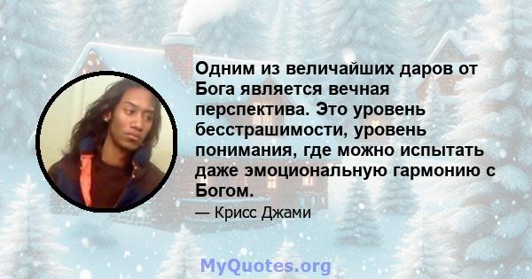 Одним из величайших даров от Бога является вечная перспектива. Это уровень бесстрашимости, уровень понимания, где можно испытать даже эмоциональную гармонию с Богом.