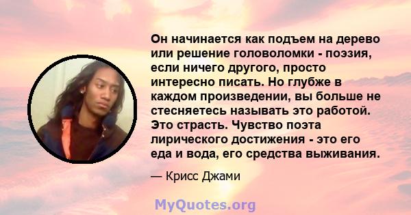 Он начинается как подъем на дерево или решение головоломки - поэзия, если ничего другого, просто интересно писать. Но глубже в каждом произведении, вы больше не стесняетесь называть это работой. Это страсть. Чувство