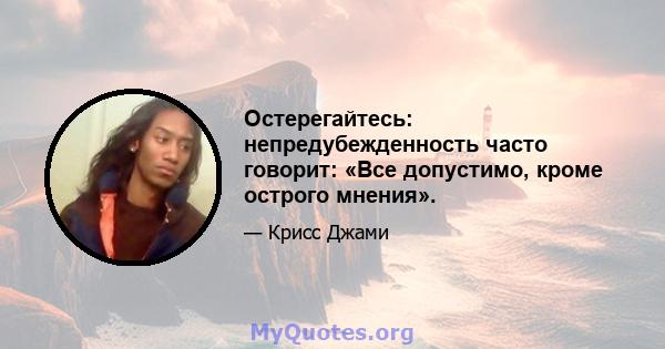 Остерегайтесь: непредубежденность часто говорит: «Все допустимо, кроме острого мнения».