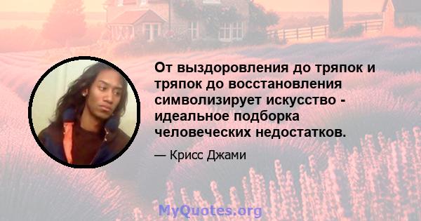 От выздоровления до тряпок и тряпок до восстановления символизирует искусство - идеальное подборка человеческих недостатков.