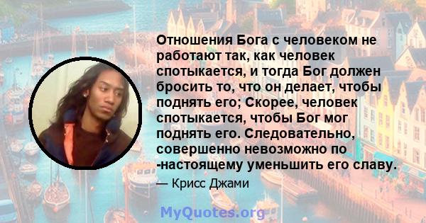 Отношения Бога с человеком не работают так, как человек спотыкается, и тогда Бог должен бросить то, что он делает, чтобы поднять его; Скорее, человек спотыкается, чтобы Бог мог поднять его. Следовательно, совершенно