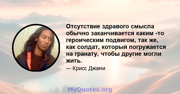 Отсутствие здравого смысла обычно заканчивается каким -то героическим подвигом, так же, как солдат, который погружается на гранату, чтобы другие могли жить.