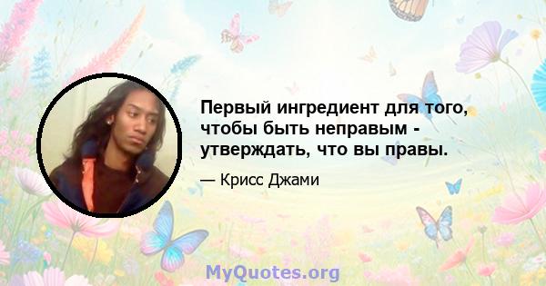 Первый ингредиент для того, чтобы быть неправым - утверждать, что вы правы.