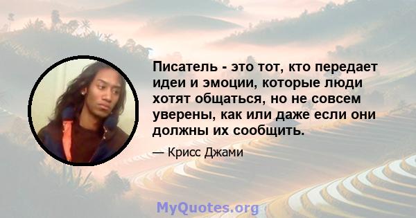 Писатель - это тот, кто передает идеи и эмоции, которые люди хотят общаться, но не совсем уверены, как или даже если они должны их сообщить.