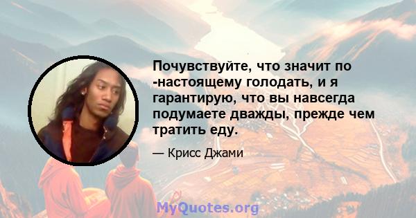 Почувствуйте, что значит по -настоящему голодать, и я гарантирую, что вы навсегда подумаете дважды, прежде чем тратить еду.