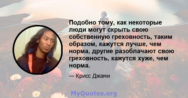 Подобно тому, как некоторые люди могут скрыть свою собственную греховность, таким образом, кажутся лучше, чем норма, другие разоблачают свою греховность, кажутся хуже, чем норма.