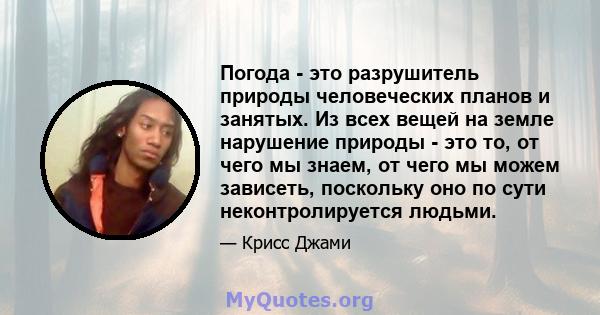 Погода - это разрушитель природы человеческих планов и занятых. Из всех вещей на земле нарушение природы - это то, от чего мы знаем, от чего мы можем зависеть, поскольку оно по сути неконтролируется людьми.