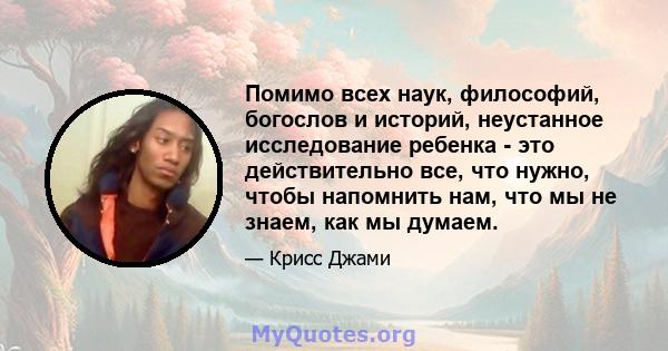 Помимо всех наук, философий, богослов и историй, неустанное исследование ребенка - это действительно все, что нужно, чтобы напомнить нам, что мы не знаем, как мы думаем.