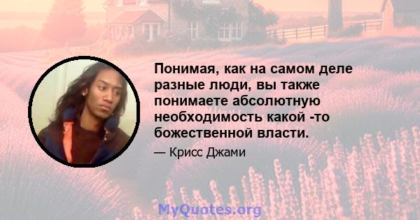 Понимая, как на самом деле разные люди, вы также понимаете абсолютную необходимость какой -то божественной власти.