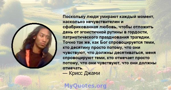 Поскольку люди умирают каждый момент, насколько нечувствителен и сфабрикованная любовь, чтобы отложить день от эгоистичной рутины в гордости, патриотического празднования трагедии. Точно так же, как Бог спровоцируется