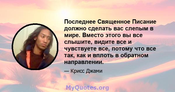 Последнее Священное Писание должно сделать вас слепым в мире. Вместо этого вы все слышите, видите все и чувствуете все, потому что все так, как и вплоть в обратном направлении.