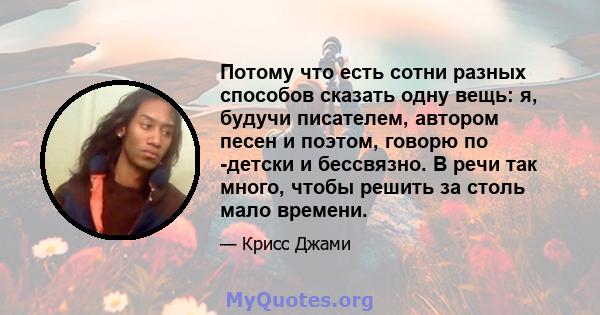 Потому что есть сотни разных способов сказать одну вещь: я, будучи писателем, автором песен и поэтом, говорю по -детски и бессвязно. В речи так много, чтобы решить за столь мало времени.