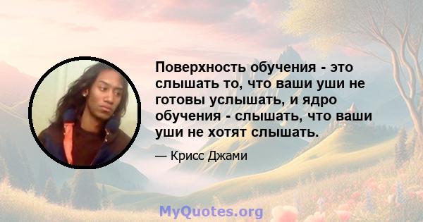 Поверхность обучения - это слышать то, что ваши уши не готовы услышать, и ядро ​​обучения - слышать, что ваши уши не хотят слышать.