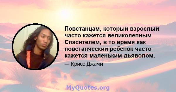 Повстанцам, который взрослый часто кажется великолепным Спасителем, в то время как повстанческий ребенок часто кажется маленьким дьяволом.