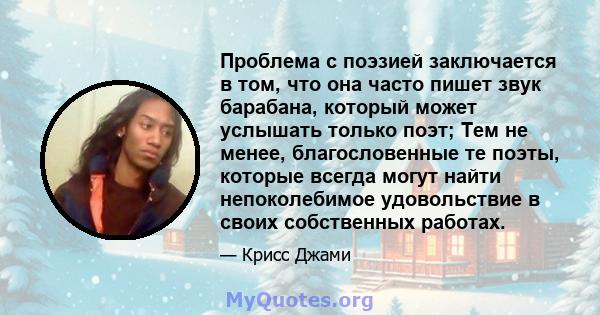 Проблема с поэзией заключается в том, что она часто пишет звук барабана, который может услышать только поэт; Тем не менее, благословенные те поэты, которые всегда могут найти непоколебимое удовольствие в своих