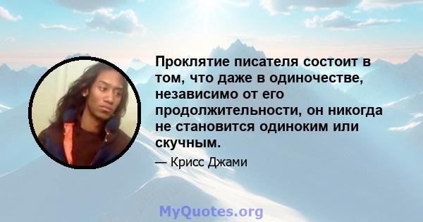 Проклятие писателя состоит в том, что даже в одиночестве, независимо от его продолжительности, он никогда не становится одиноким или скучным.