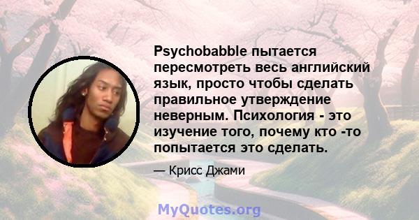 Psychobabble пытается пересмотреть весь английский язык, просто чтобы сделать правильное утверждение неверным. Психология - это изучение того, почему кто -то попытается это сделать.