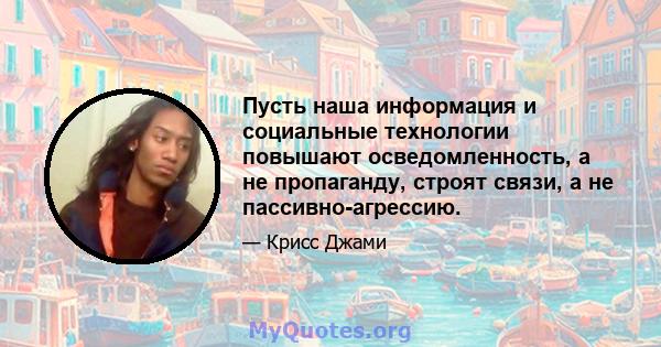 Пусть наша информация и социальные технологии повышают осведомленность, а не пропаганду, строят связи, а не пассивно-агрессию.