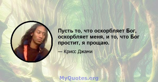 Пусть то, что оскорбляет Бог, оскорбляет меня, и то, что Бог простит, я прощаю.