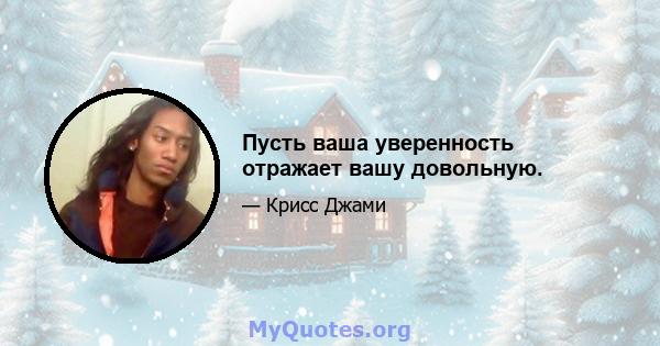 Пусть ваша уверенность отражает вашу довольную.