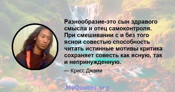 Разнообразие-это сын здравого смысла и отец самоконтроля. При смешивании с и без того ясной совестью способность читать истинные мотивы критика сохраняет совесть как ясную, так и непринужденную.