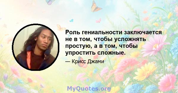 Роль гениальности заключается не в том, чтобы усложнять простую, а в том, чтобы упростить сложные.