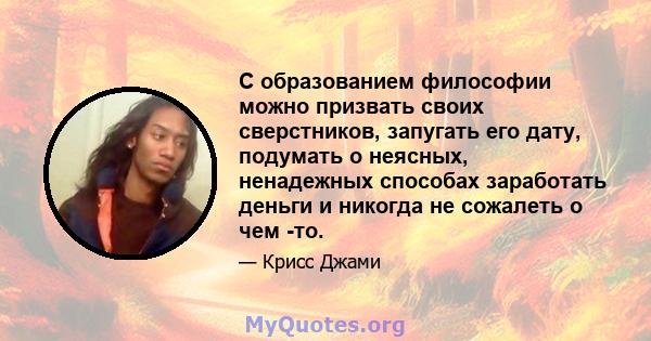 С образованием философии можно призвать своих сверстников, запугать его дату, подумать о неясных, ненадежных способах заработать деньги и никогда не сожалеть о чем -то.