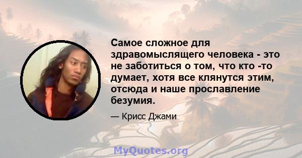 Самое сложное для здравомыслящего человека - это не заботиться о том, что кто -то думает, хотя все клянутся этим, отсюда и наше прославление безумия.