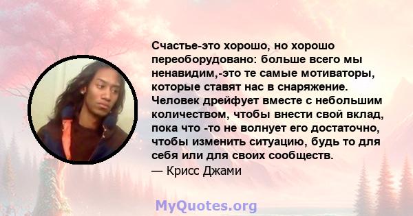 Счастье-это хорошо, но хорошо переоборудовано: больше всего мы ненавидим,-это те самые мотиваторы, которые ставят нас в снаряжение. Человек дрейфует вместе с небольшим количеством, чтобы внести свой вклад, пока что -то