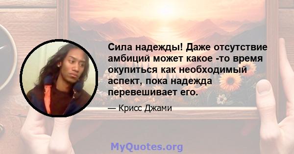 Сила надежды! Даже отсутствие амбиций может какое -то время окупиться как необходимый аспект, пока надежда перевешивает его.