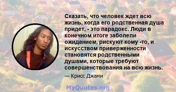 Сказать, что человек ждет всю жизнь, когда его родственная душа придет, - это парадокс. Люди в конечном итоге заболели ожиданием, рискуют кому -то, и искусством приверженности становятся родственными душами, которые