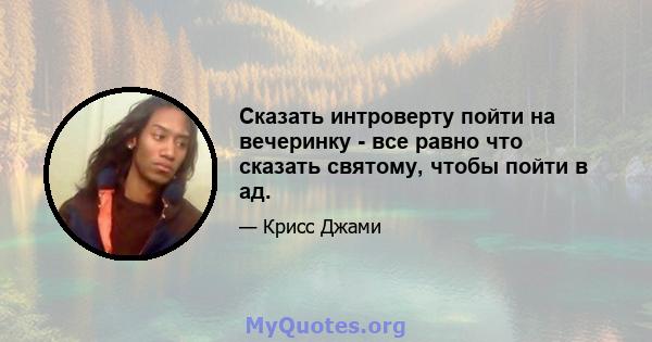 Сказать интроверту пойти на вечеринку - все равно что сказать святому, чтобы пойти в ад.