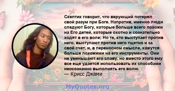 Скептик говорит, что верующий потерял свой разум при Боге. Напротив, именно люди следуют Богу, которые больше всего похожи на Его детей, которые охотно и сознательно ходят в его воле; Но те, кто выступает против него,