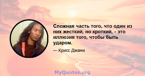 Сложная часть того, что один из них жесткий, но кроткий, - это иллюзия того, чтобы быть ударом.