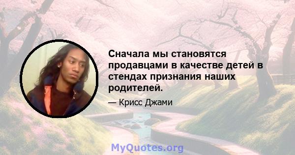 Сначала мы становятся продавцами в качестве детей в стендах признания наших родителей.